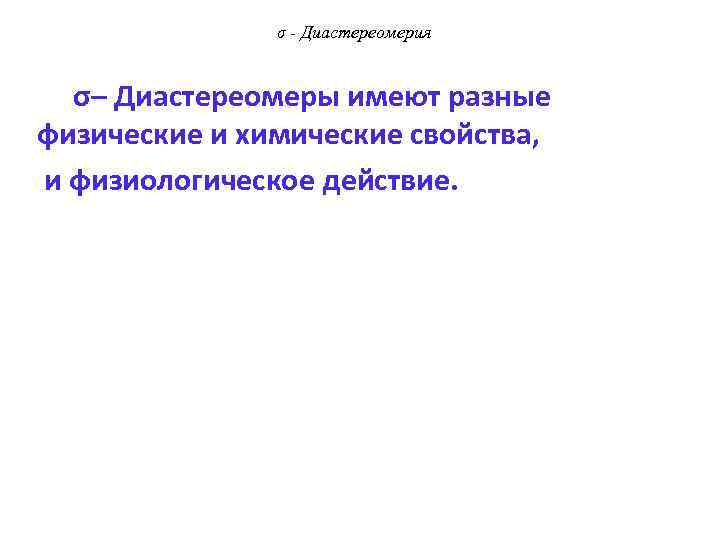 σ - Диастереомерия σ– Диастереомеры имеют разные физические и химические свойства, и физиологическое действие.