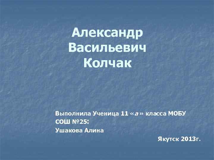 Александр Васильевич Колчак Выполнила Ученица 11 «а » класса МОБУ СОШ № 25: Ушакова