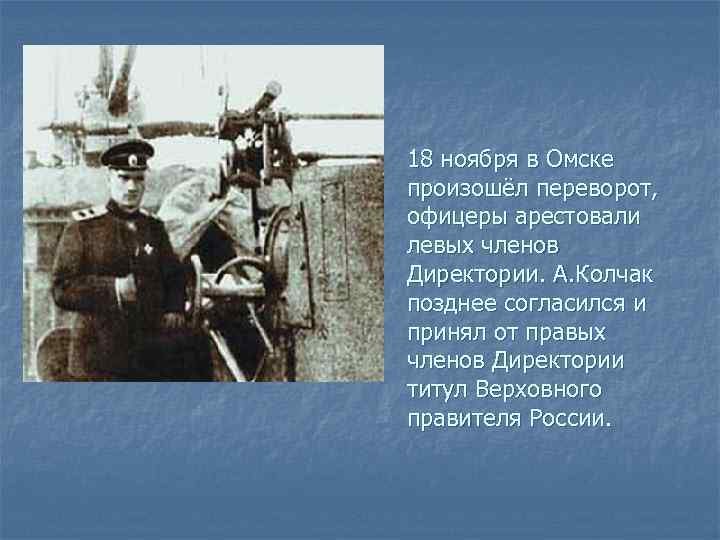 18 ноября в Омске произошёл переворот, офицеры арестовали левых членов Директории. А. Колчак позднее