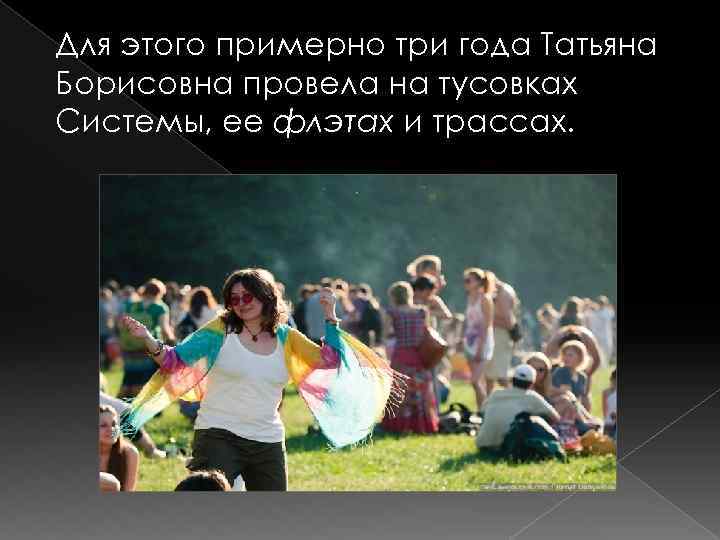 Для этого примерно три года Татьяна Борисовна провела на тусовках Системы, ее флэтах и