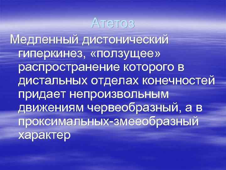 Атетоз Медленный дистонический гиперкинез, «ползущее» распространение которого в дистальных отделах конечностей придает непроизвольным движениям