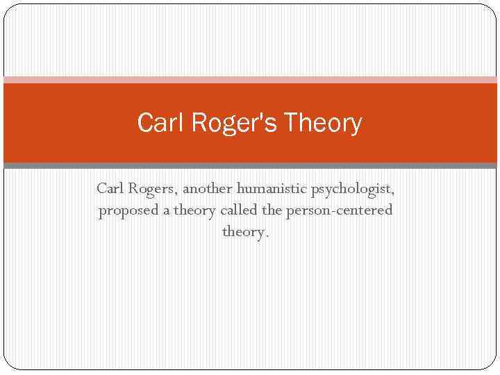 Carl Roger's Theory Carl Rogers, another humanistic psychologist, proposed a theory called the person-centered