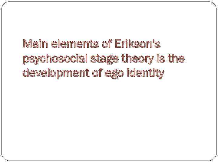 Main elements of Erikson's psychosocial stage theory is the development of ego identity 