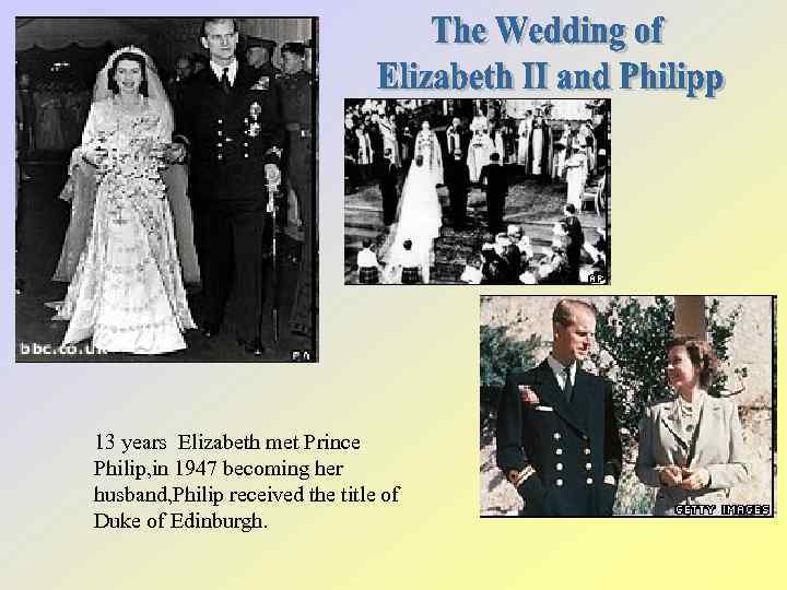 13 years Elizabeth met Prince Philip, in 1947 becoming her husband, Philip received the