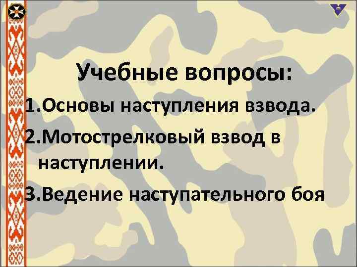 Учебные вопросы: 1. Основы наступления взвода. 2. Мотострелковый взвод в наступлении. 3. Ведение наступательного