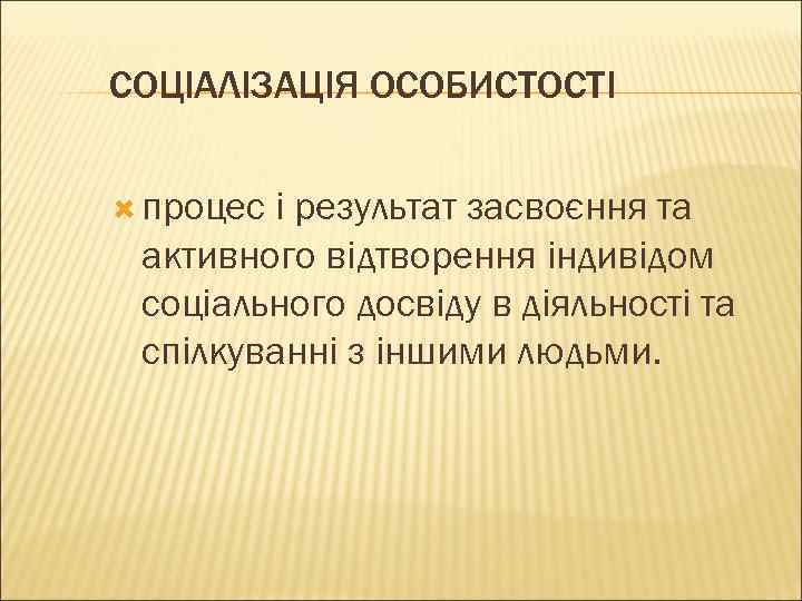 СОЦІАЛІЗАЦІЯ ОСОБИСТОСТІ процес і результат засвоєння та активного відтворення індивідом соціального досвіду в діяльності