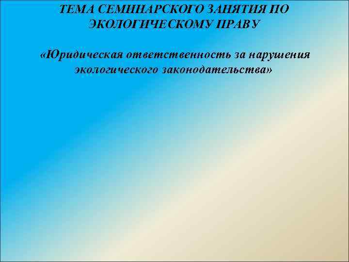 ТЕМА СЕМИНАРСКОГО ЗАНЯТИЯ ПО ЭКОЛОГИЧЕСКОМУ ПРАВУ «Юридическая ответственность за нарушения экологического законодательства» 