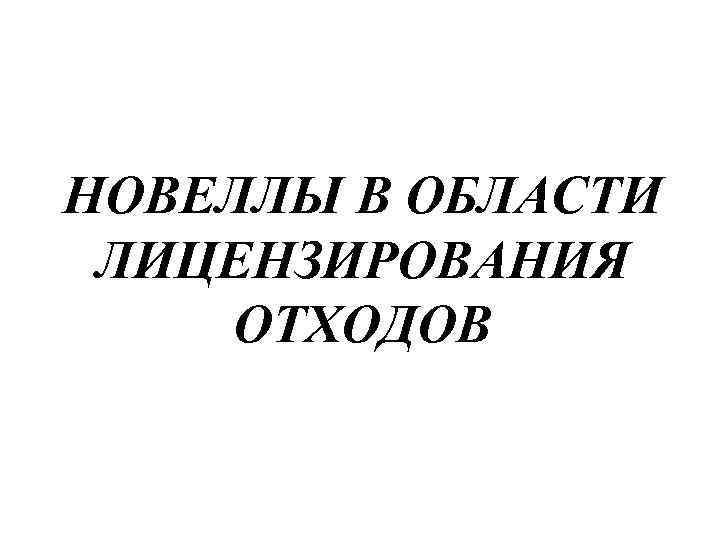 НОВЕЛЛЫ В ОБЛАСТИ ЛИЦЕНЗИРОВАНИЯ ОТХОДОВ 