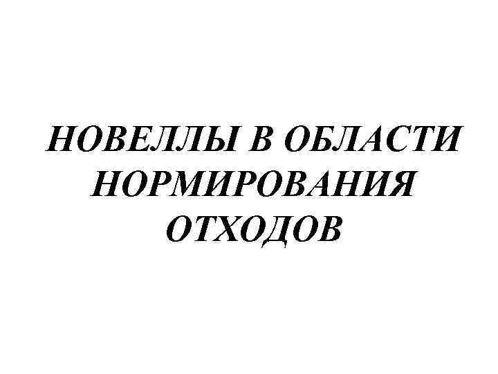 НОВЕЛЛЫ В ОБЛАСТИ НОРМИРОВАНИЯ ОТХОДОВ 