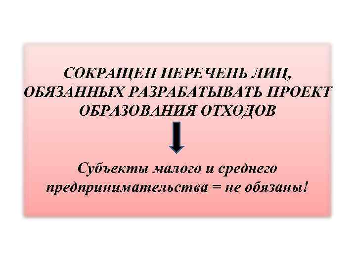 СОКРАЩЕН ПЕРЕЧЕНЬ ЛИЦ, ОБЯЗАННЫХ РАЗРАБАТЫВАТЬ ПРОЕКТ ОБРАЗОВАНИЯ ОТХОДОВ Субъекты малого и среднего предпринимательства =
