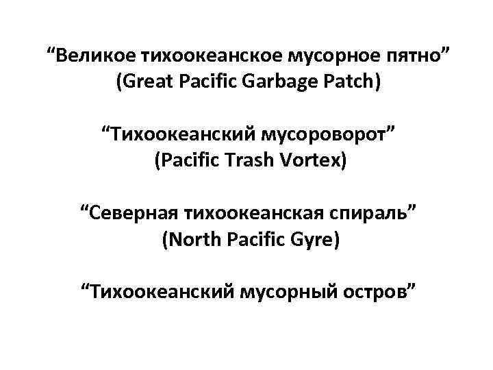 “Великое тихоокеанское мусорное пятно” (Great Pacific Garbage Patch) “Тихоокеанский мусороворот” (Pacific Trash Vortex) “Северная