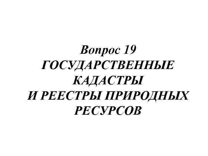Вопрос 19 ГОСУДАРСТВЕННЫЕ КАДАСТРЫ И РЕЕСТРЫ ПРИРОДНЫХ РЕСУРСОВ 