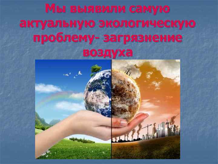 Мы выявили самую актуальную экологическую проблему- загрязнение воздуха 