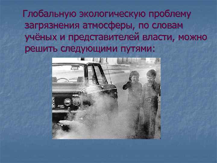 Глобальную экологическую проблему загрязнения атмосферы, по словам учёных и представителей власти, можно решить следующими