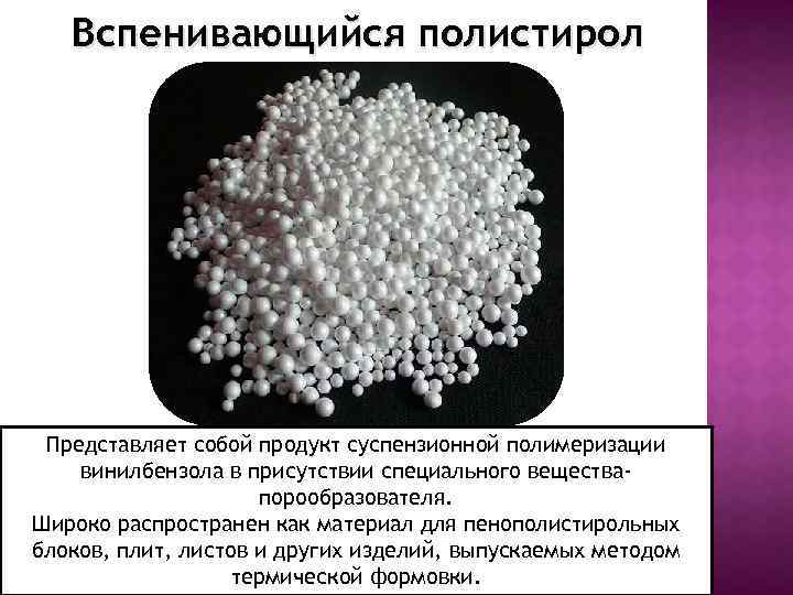 Вспенивающийся полистирол Представляет собой продукт суспензионной полимеризации винилбензола в присутствии специального веществапорообразователя. Широко распространен