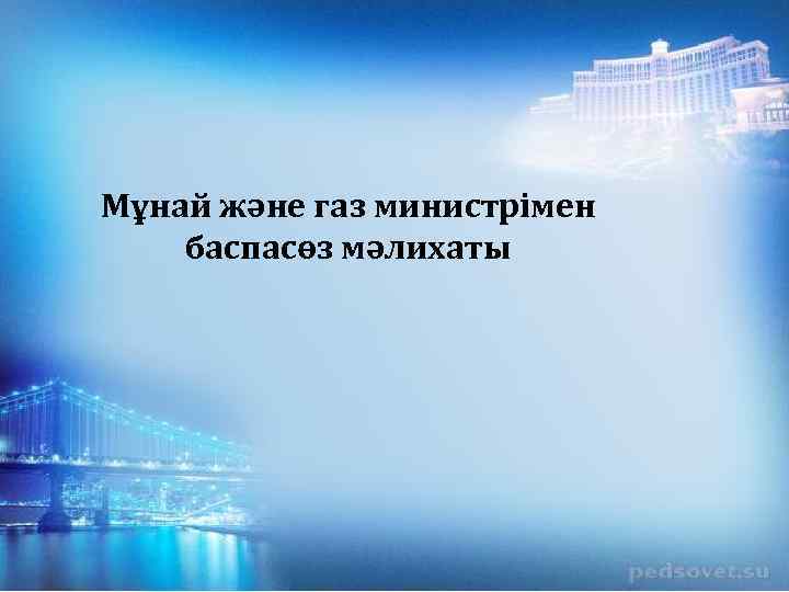 Мұнай және газ министрімен баспасөз мәлихаты 