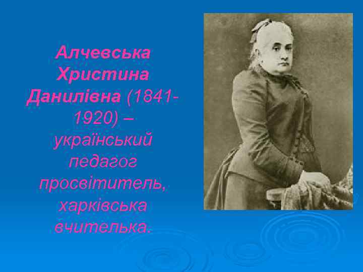 Алчевська Христина Данилівна (18411920) – український педагог просвітитель, харківська вчителька. 