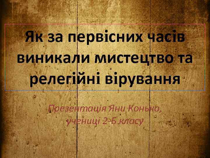 Як за первiсних часiв виникали мистецтво та релегiйнi вiрування Презентацiя Яни Конько, ученицi 2