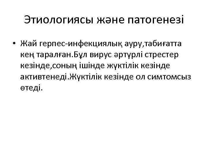 Этиологиясы және патогенезі • Жай герпес-инфекциялық ауру, табиғатта кең таралған. Бұл вирус әртүрлі стрестер