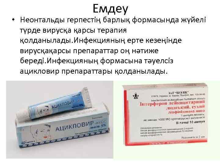 Емдеу • Неонтальды герпестің барлық формасында жүйелі түрде вирусқа қарсы терапия қолданылады. Инфекцияның ерте