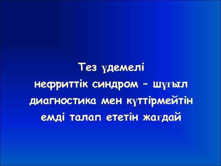 Тез үдемелі нефриттік синдром – шұғыл диагностика мен күттірмейтін емді талап ететін жағдай 