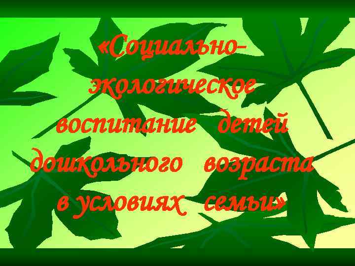  «Cоциальноэкологическое воспитание детей дошкольного возраста в условиях семьи» 