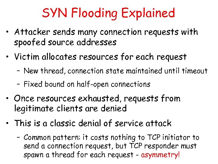 SYN Flooding Explained • Attacker sends many connection requests with spoofed source addresses •