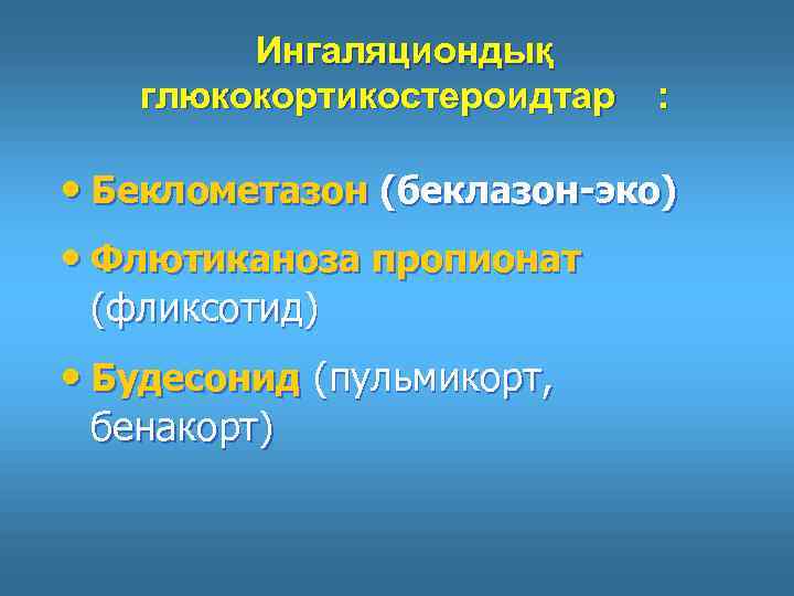 Ингаляциондық глюкокортикостероидтар : • Беклометазон (беклазон-эко) • Флютиканоза пропионат (фликсотид) • Будесонид (пульмикорт, бенакорт)