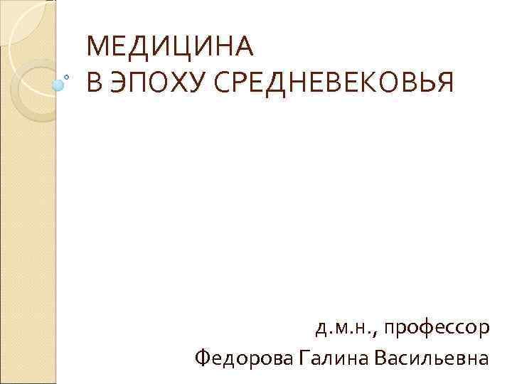 МЕДИЦИНА В ЭПОХУ СРЕДНЕВЕКОВЬЯ д. м. н. , профессор Федорова Галина Васильевна 