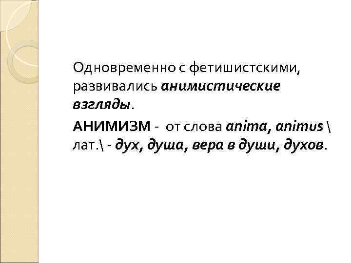 Одновременно с фетишистскими, развивались анимистические взгляды. АНИМИЗМ - от слова anima, animus  лат.