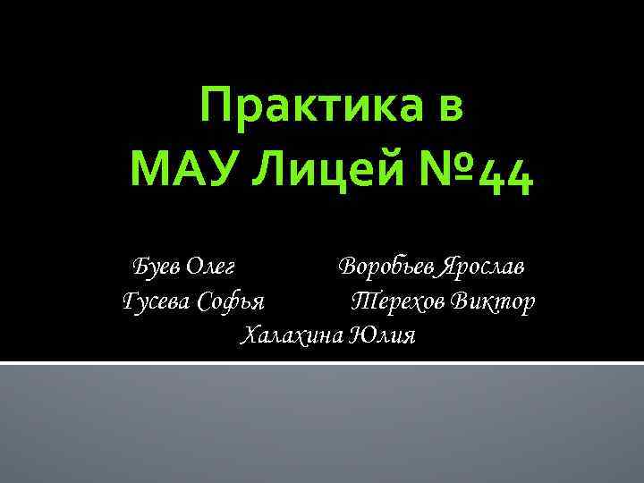 Практика в МАУ Лицей № 44 Буев Олег Воробьев Ярослав Гусева Софья Терехов Виктор