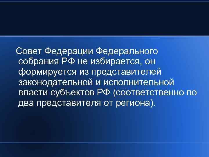  Совет Федерации Федерального собрания РФ не избирается, он формируется из представителей законодательной и