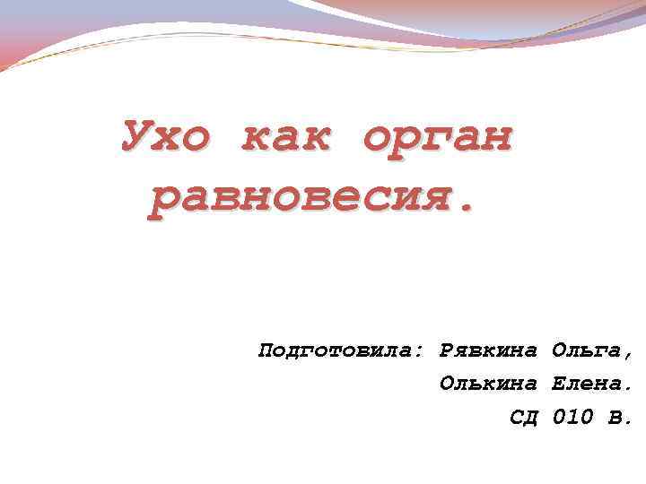 Ухо как орган равновесия. Подготовила: Рявкина Ольга, Олькина Елена. СД 010 В. 