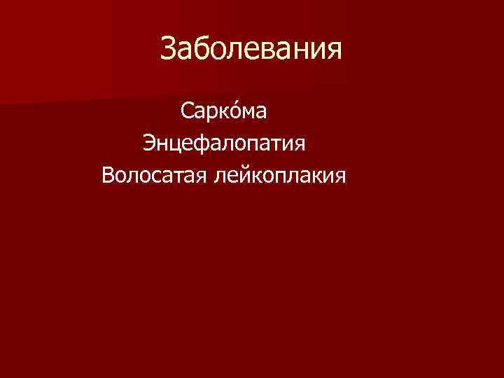 Заболевания Сарко ма Энцефалопатия Волосатая лейкоплакия 