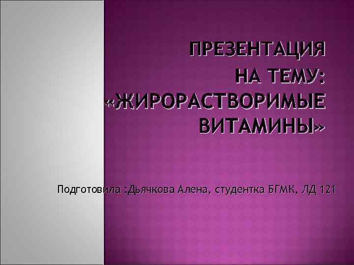 ПРЕЗЕНТАЦИЯ НА ТЕМУ: «ЖИРОРАСТВОРИМЫЕ ВИТАМИНЫ» Подготовила : Дьячкова Алена, студентка БГМК, ЛД 121 
