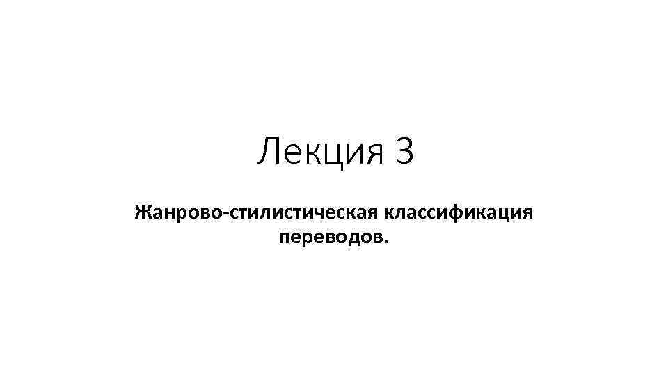 Лекция 3 Жанрово-стилистическая классификация переводов. 