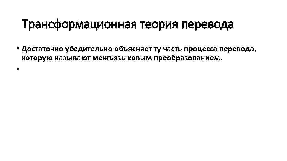 Трансформационная теория перевода • Достаточно убедительно объясняет ту часть процесса перевода, которую называют межъязыковым