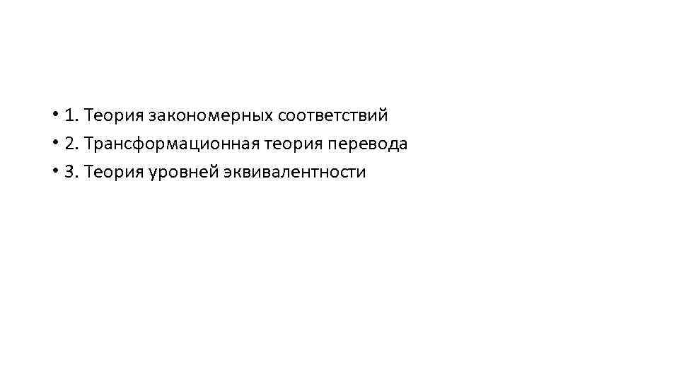  • 1. Теория закономерных соответствий • 2. Трансформационная теория перевода • 3. Теория