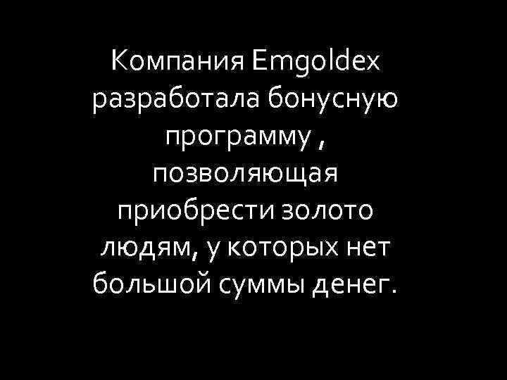 Компания Emgoldex разработала бонусную программу , позволяющая приобрести золото людям, у которых нет большой