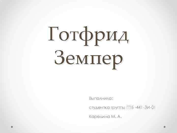 Готфрид Земпер Выполнила: студентка группы ГПБ -441 -ЗИ-01 Карелина М. А. 