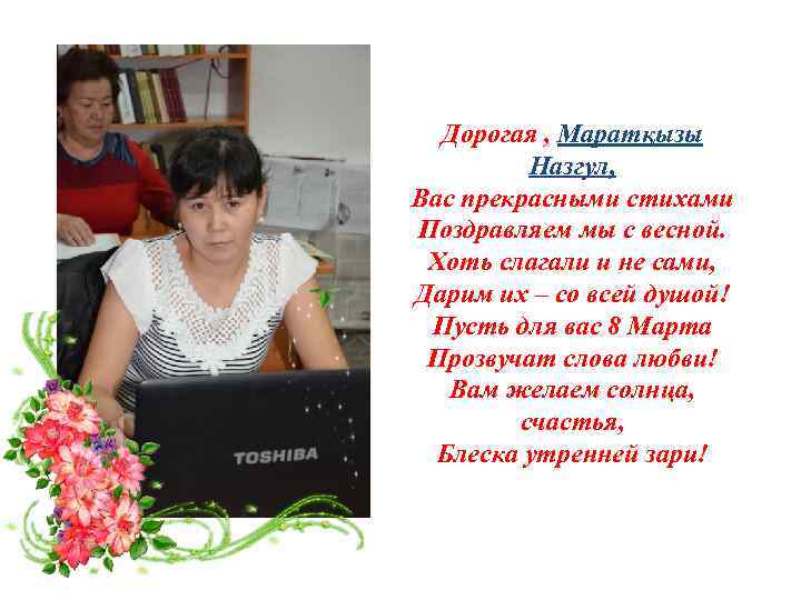 Дорогая , Маратқызы Назгул, Вас прекрасными стихами Поздравляем мы с весной. Хоть слагали и