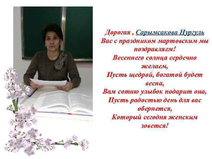 Дорогая , Сарымсакова Нургуль Вас с праздником мартовским мы поздравляем! Весеннего солнца сердечно желаем,