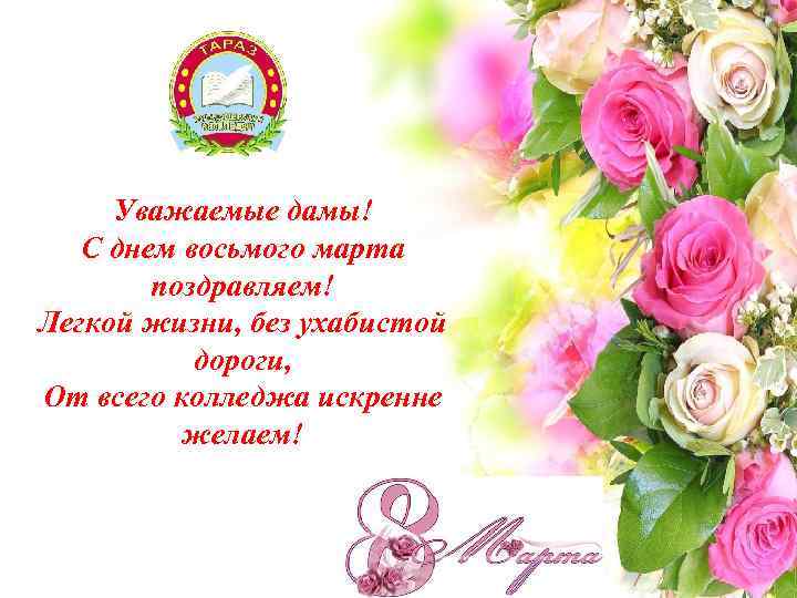 Уважаемые дамы! С днем восьмого марта поздравляем! Легкой жизни, без ухабистой дороги, От всего