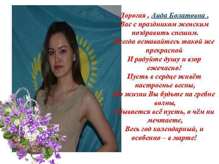 Дорогая , Аида Болатовна , Вас с праздником женским поздравить спешим. Всегда оставайтесь такой