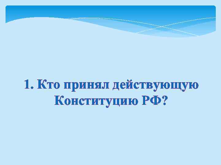 1. Кто принял действующую Конституцию РФ? 