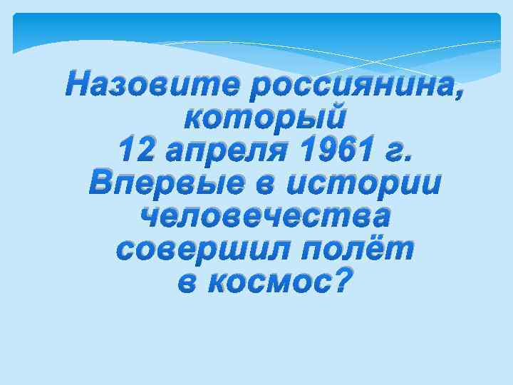 Назовите россиянина, который 12 апреля 1961 г. Впервые в истории человечества совершил полёт в