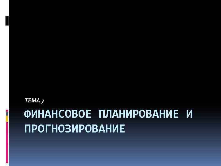 ТЕМА 7 ФИНАНСОВОЕ ПЛАНИРОВАНИЕ И ПРОГНОЗИРОВАНИЕ 
