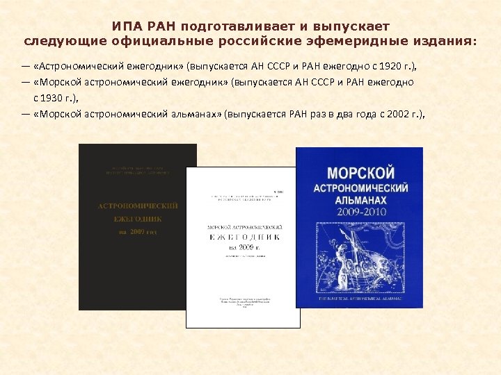 ИПА РАН подготавливает и выпускает следующие официальные российские эфемеридные издания: — «Астрономический ежегодник» (выпускается