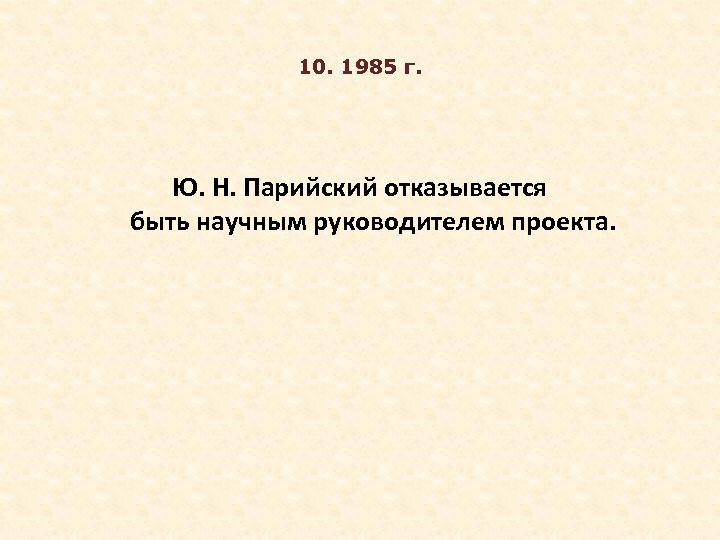 10. 1985 г. Ю. Н. Парийский отказывается быть научным руководителем проекта. 