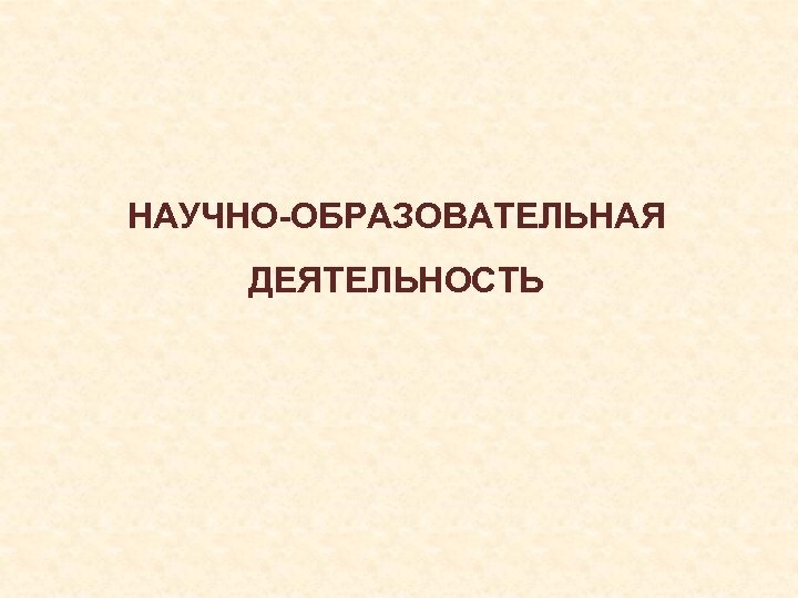 НАУЧНО-ОБРАЗОВАТЕЛЬНАЯ ДЕЯТЕЛЬНОСТЬ 